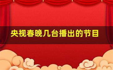 央视春晚几台播出的节目