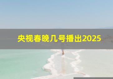 央视春晚几号播出2025