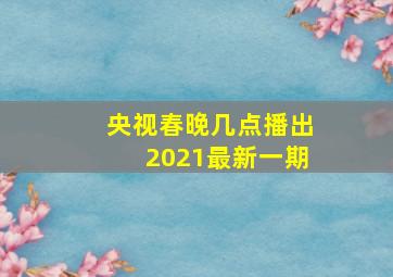 央视春晚几点播出2021最新一期