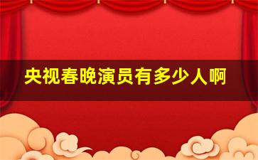 央视春晚演员有多少人啊