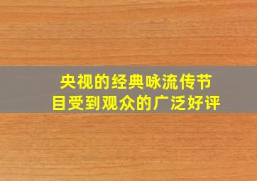 央视的经典咏流传节目受到观众的广泛好评