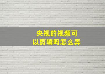 央视的视频可以剪辑吗怎么弄