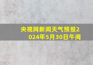 央视网新闻天气预报2024年5月30日午间