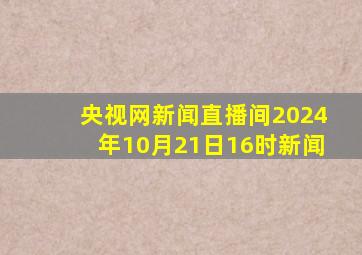 央视网新闻直播间2024年10月21日16时新闻