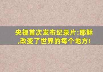 央视首次发布纪录片:耶稣,改变了世界的每个地方!