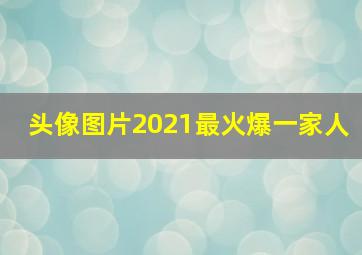 头像图片2021最火爆一家人