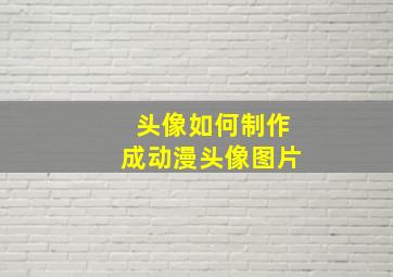 头像如何制作成动漫头像图片