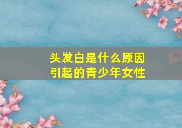 头发白是什么原因引起的青少年女性