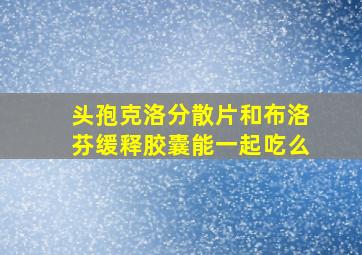 头孢克洛分散片和布洛芬缓释胶囊能一起吃么