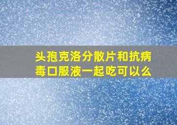 头孢克洛分散片和抗病毒口服液一起吃可以么