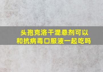 头孢克洛干混悬剂可以和抗病毒口服液一起吃吗