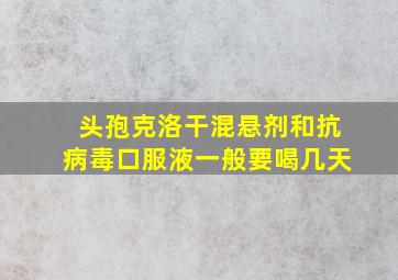 头孢克洛干混悬剂和抗病毒口服液一般要喝几天