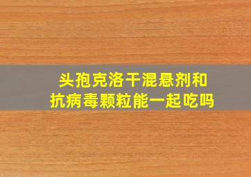 头孢克洛干混悬剂和抗病毒颗粒能一起吃吗