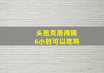 头孢克洛间隔6小时可以吃吗