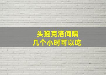 头孢克洛间隔几个小时可以吃