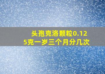 头孢克洛颗粒0.125克一岁三个月分几次