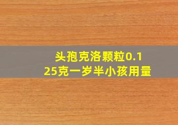 头孢克洛颗粒0.125克一岁半小孩用量