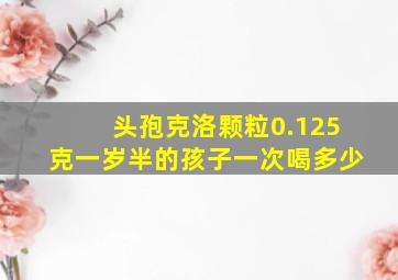 头孢克洛颗粒0.125克一岁半的孩子一次喝多少