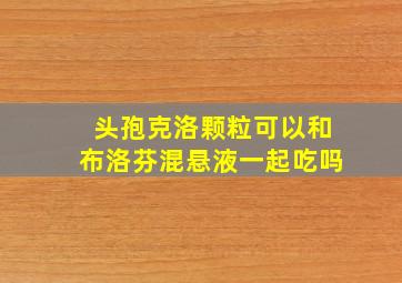 头孢克洛颗粒可以和布洛芬混悬液一起吃吗