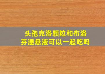 头孢克洛颗粒和布洛芬混悬液可以一起吃吗