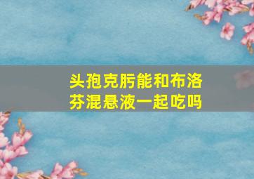 头孢克肟能和布洛芬混悬液一起吃吗