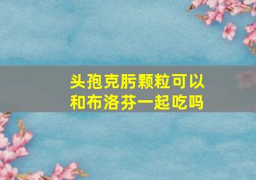 头孢克肟颗粒可以和布洛芬一起吃吗