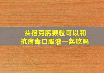 头孢克肟颗粒可以和抗病毒口服液一起吃吗