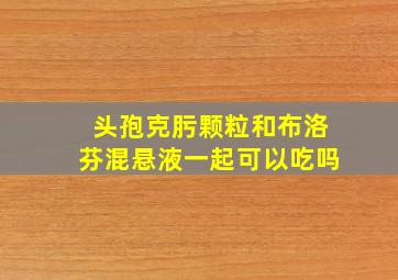 头孢克肟颗粒和布洛芬混悬液一起可以吃吗