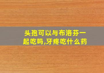 头孢可以与布洛芬一起吃吗,牙疼吃什么药