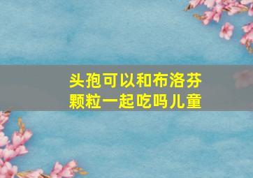 头孢可以和布洛芬颗粒一起吃吗儿童