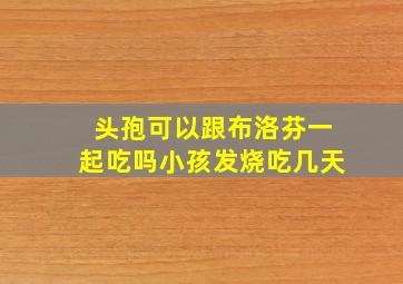 头孢可以跟布洛芬一起吃吗小孩发烧吃几天