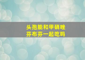 头孢能和甲硝唑芬布芬一起吃吗