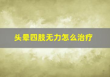 头晕四肢无力怎么治疗