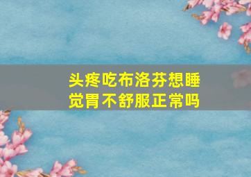 头疼吃布洛芬想睡觉胃不舒服正常吗