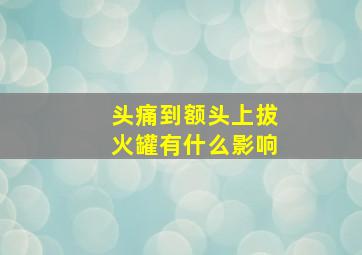 头痛到额头上拔火罐有什么影响