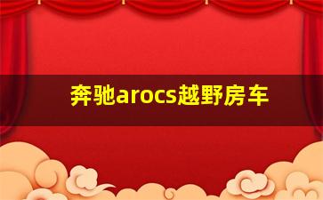 奔驰arocs越野房车