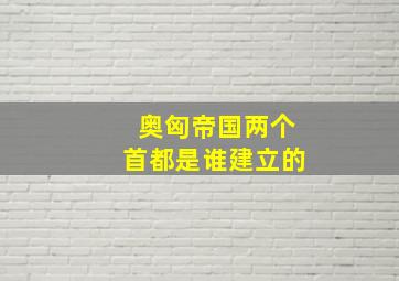 奥匈帝国两个首都是谁建立的