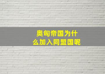 奥匈帝国为什么加入同盟国呢