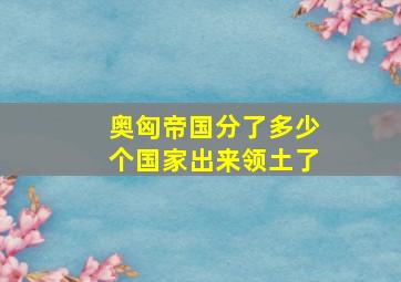 奥匈帝国分了多少个国家出来领土了