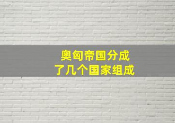 奥匈帝国分成了几个国家组成