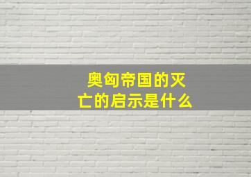 奥匈帝国的灭亡的启示是什么