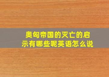 奥匈帝国的灭亡的启示有哪些呢英语怎么说