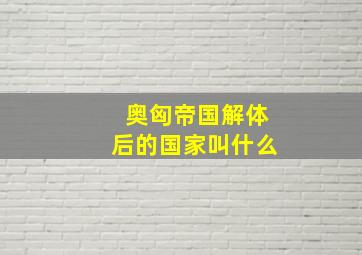 奥匈帝国解体后的国家叫什么