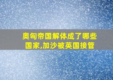 奥匈帝国解体成了哪些国家,加沙被英国接管