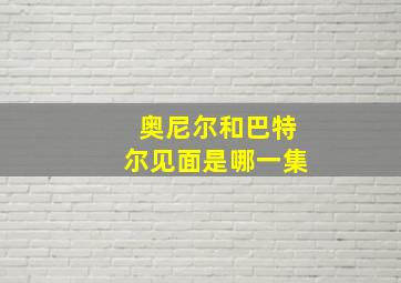 奥尼尔和巴特尔见面是哪一集