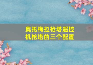 奥托梅拉枪塔遥控机枪塔的三个配置