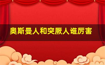 奥斯曼人和突厥人谁厉害