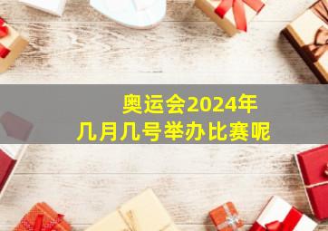 奥运会2024年几月几号举办比赛呢