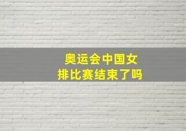 奥运会中国女排比赛结束了吗