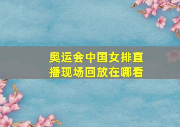 奥运会中国女排直播现场回放在哪看